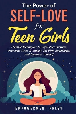 The Power of Self-Love for Teen Girls: 7 Simple Techniques To Fight Peer Pressure, Overcome Stress & Anxiety, Set Firm Boundaries, And Empower Yoursel by Press, Empowerment