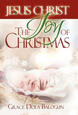 Jesus Christ The Joy Of Christmas by Balogun, Grace Dola