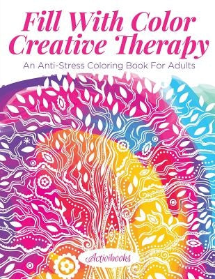 Fill With Color Creative Therapy: An Anti-Stress Coloring Book For Adults by Activibooks