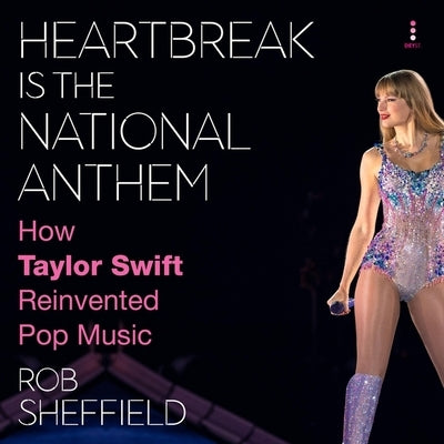 Heartbreak Is the National Anthem: How Taylor Swift Reinvented Pop Music by Sheffield, Rob