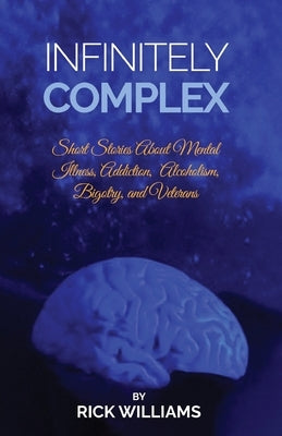 Infinitely Complex: Short Stories about Mental Illness, Addiction, Alcoholism and Veterans by Williams, Rick