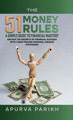 The 51 Money Rules: A Simple Guide to Financial Mastery: Unlock the Secrets of Financial Success with These Proven Personal Finance Strate by Apurva Parikh