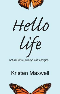 Hello Life: Not All Spiritual Journeys Lead to Religion by Maxwell, Kristen