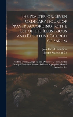 The Psalter, or, Seven Ordinary Hours of Prayer According to the Use of the Illustrious and Excellent Church of Sarum: And the Hymns, Antiphons and Or by Chambers, John David