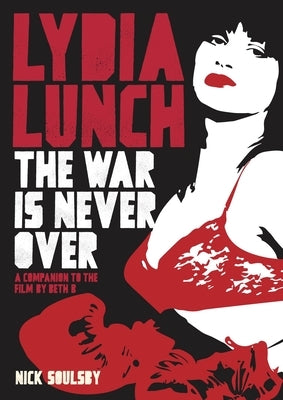 Lydia Lunch: The War Is Never Over: A Companion to the Film by Beth B by Soulsby, Nick