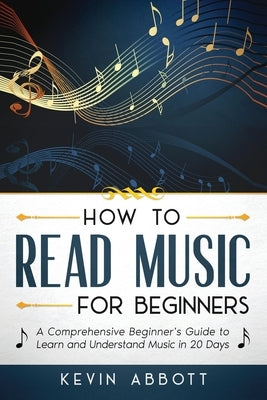 How to Read Music for Beginners: A Comprehensive Beginner's Guide to Learn and Understand Music in 20 Days by Abbott, Kevin