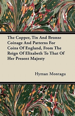 The Copper, Tin And Bronze Coinage And Patterns For Coins Of England, From The Reign Of Elizabeth To That Of Her Present Majesty by Montagu, Hyman