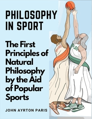 Philosophy in Sport: The First Principles of Natural Philosophy by the Aid of Popular Sports by John Ayrton Paris