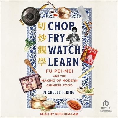 Chop Fry Watch Learn: Fu Pei-Mei and the Making of Modern Chinese Food by King, Michelle T.