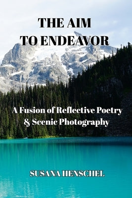 The Aim to Endeavor: A Fusion of Reflective Poetry & Scenic Photography by Henschel, Susana M.