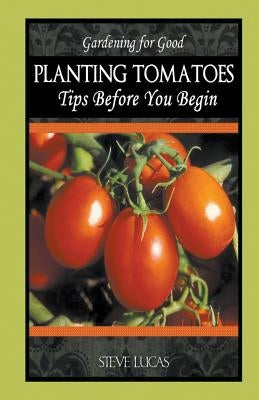 Planting Tomatoes: Tips Before You Begin by Lucas, Steve