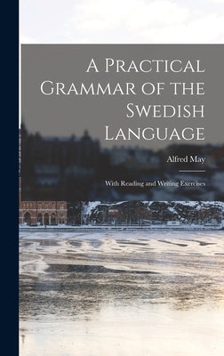 A Practical Grammar of the Swedish Language: With Reading and Writing Exercises by May, Alfred