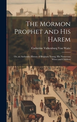 The Mormon Prophet and His Harem: Or, an Authentic History of Brigham Young, His Numerous Wives and Children by Van Waite, Catherine Valkenburg