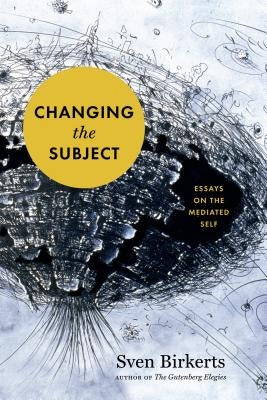 Changing the Subject: Art and Attention in the Internet Age by Birkerts, Sven