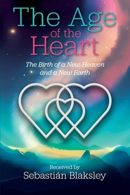 The Age of the Heart: The Birth of a New Heaven and a New Earth by Blaksley, Sebastián