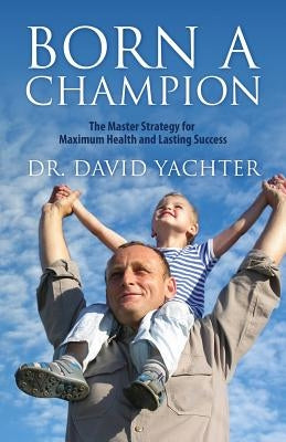 Born a Champion: The Master Strategy for Maximum Health and Lasting Success by Yachter, David