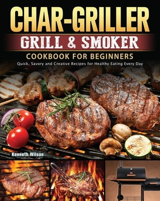 Char-Griller Grill & Smoker Cookbook For Beginners: Quick, Savory and Creative Recipes for Healthy Eating Every Day by Wilson, Kenneth