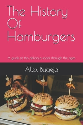 The History Of Hamburgers: A guide to this delicious snack through the ages by Bugeja, Alex