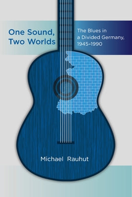 One Sound, Two Worlds: The Blues in a Divided Germany, 1945-1990 by Rauhut, Michael