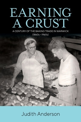 Earning a Crust: A Century of the Baking Trade in Warwick (1860s-1960s) by Anderson, Judith Ann