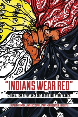 Indians Wear Red: Colonialism, Resistance, and Aboriginal Street Gangs by Comack, Elizabeth