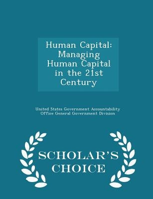 Human Capital: Managing Human Capital in the 21st Century - Scholar's Choice Edition by United States Government Accountability