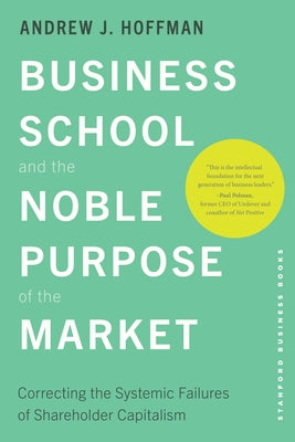 Business School and the Noble Purpose of the Market: Correcting the Systemic Failures of Shareholder Capitalism by Hoffman, Andrew J.