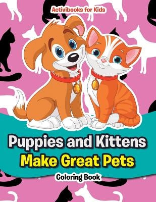 Puppies and Kittens Make Great Pets Coloring Book by For Kids, Activibooks