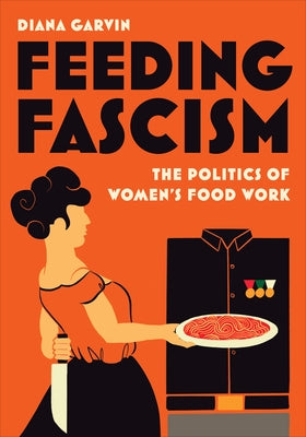 Feeding Fascism: The Politics of Women's Food Work by Garvin, Diana