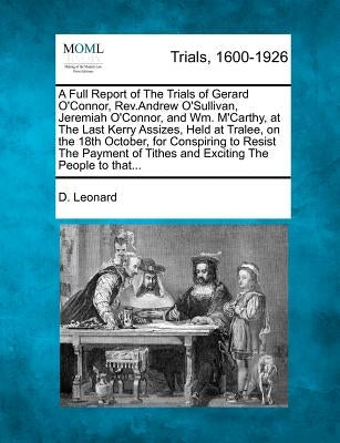 A Full Report of the Trials of Gerard O'Connor, Rev.Andrew O'Sullivan, Jeremiah O'Connor, and Wm. m'Carthy, at the Last Kerry Assizes, Held at Tralee, by Leonard, D.