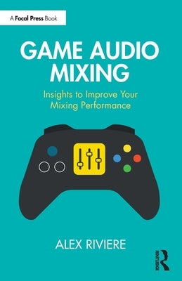 Game Audio Mixing: Insights to Improve Your Mixing Performance by Riviere, Alex