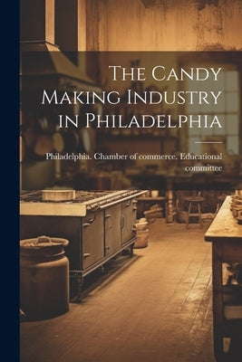 The Candy Making Industry in Philadelphia by Philadelphia Chamber of Commerce Ed