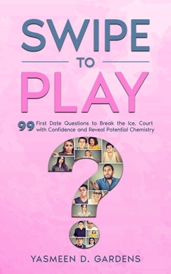 Swipe to Play: 99 First Date Questions to Break the Ice, Court with Confidence and Reveal Potential Chemistry by D. Gardens, Yasmeen