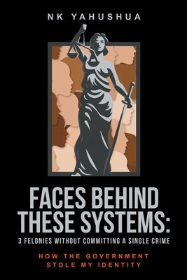 Faces Behind These Systems: 3 Felonies without Committing A Single Crime, How The Government Stole My Identity by Yahushua, Nk