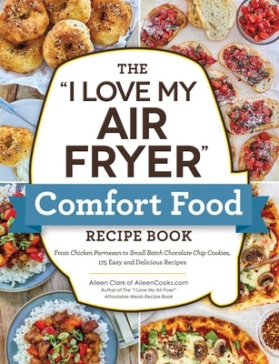 The I Love My Air Fryer Comfort Food Recipe Book: From Chicken Parmesan to Peanut Butter Cookies, 175 Easy and Delicious Recipes by Clark, Aileen