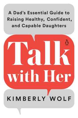 Talk with Her: A Dad's Essential Guide to Raising Healthy, Confident, and Capable Daughters by Wolf, Kimberly