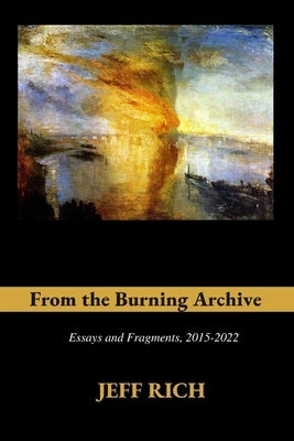 From the Burning Archive: Essays and Fragments, 2015-2021 by Rich, Jeff