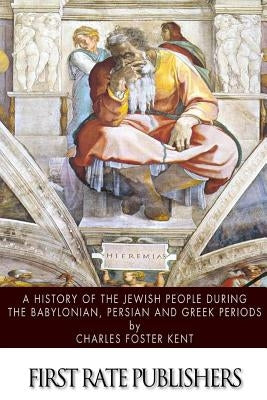 A History of the Jewish People during the Babylonian, Persian and Greek Periods by Kent, Charles Foster