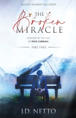 The Broken Miracle - Inspired by the Life of Paul Cardall: Part 2 by Netto, J. D.