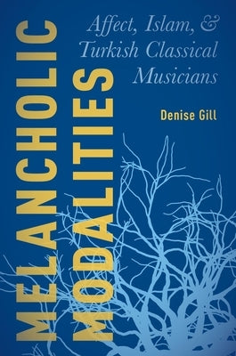 Melancholic Modalities: Affect, Islam, and Turkish Classical Musicians by Gill, Denise