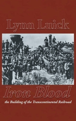 Iron Blood: The Building of the Transcontinental Railroad by Luick, Lynn