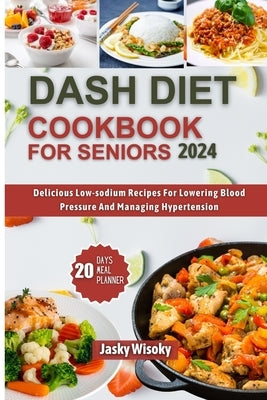 Dash Diet Cookbook for Seniors 2024: Delicious Low-Sodium Recipes For Lowering Blood Pressure And Managing Hypertension by Wisoky, Jacky