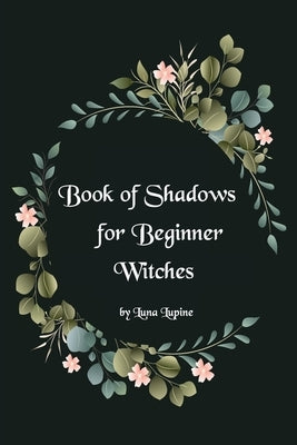 Book of Shadows for Beginner Witches: A Practical Guide for Witches by Lupine, Luna