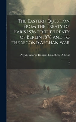 The Eastern Question From the Treaty of Paris 1836 to the Treaty of Berlin 1878 and to the Second Afghan War: 2 by Argyll, George Douglas Campbell Duke