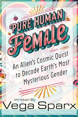 Pure Human Female: An Alien's Cosmic Quest to Decode Earth's Most Mysterious Gender by Sparx, Vega