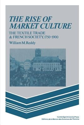 The Rise of Market Culture: The Textile Trade and French Society, 1750-1900 by Reddy, William M.