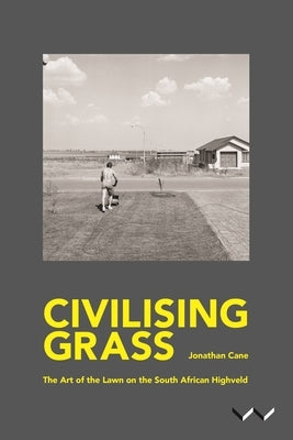 Civilising Grass: The Art of the Lawn on the South African Highveld by Cane, Jonathan