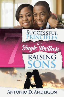 7 Successful Principles for Single Mothers Raising Sons by Anderson, Antonio D.