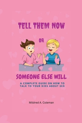 Tell Them Now or Someone Else Will: A complete guide on how to talk to your Kids about sex by A. Coleman, Mildred