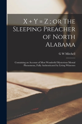 X ] y = z; or The Sleeping Preacher of North Alabama: Containing an Account of Most Wonderful Mysterious Mental Phenomena, Fully Authenticated by Livi by Mitchell, G. W.